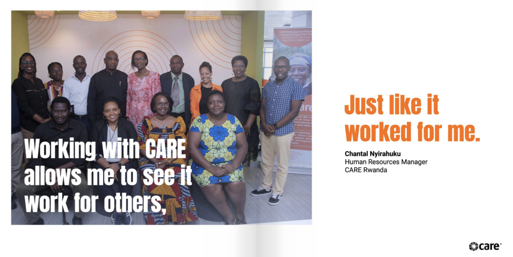 Two page spread. On the left page is a photo of a group of people in business-casual clothes posing for a photo in an office-setting. Behind them is a printed CARE banner. Overlaid is the text, "Working with CARE allows me to see it work for others," On the right page is the text, "just like it worked for me. Chantal Nyirahuku Human Resources Manager CARE Rwanda"