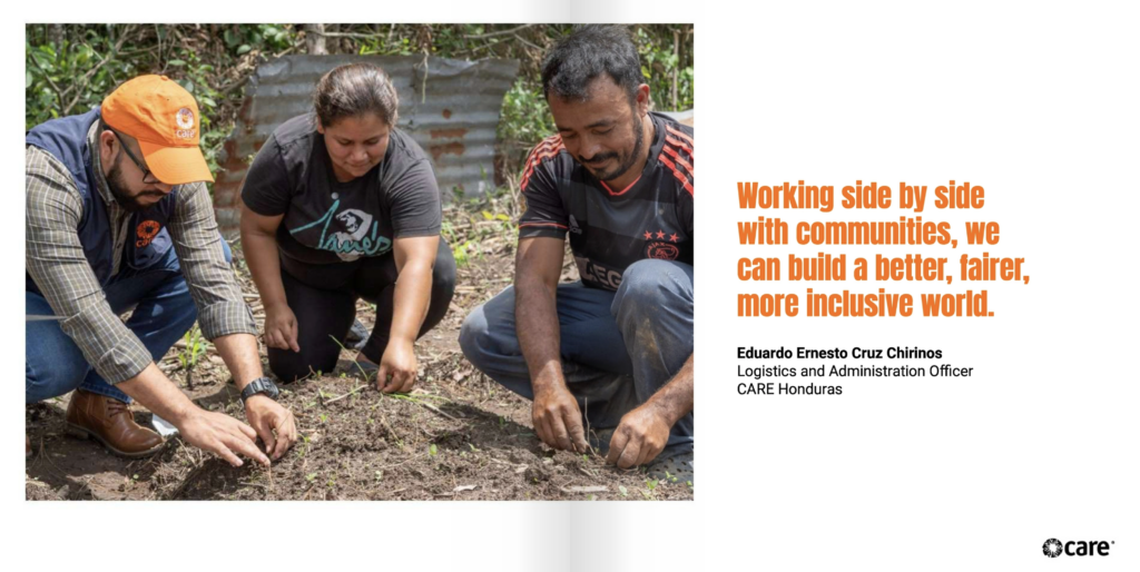 Two page spread. On the left is a photo of two community members working with a CARE employee to plat seeds in a garden. To the right, text reads, "Working side by side with communities, we can build a better, fairer, more inclusive world. Eduardo Ernesto Cruz Chirinos Logistics and Administration Officer CARE Honduras"