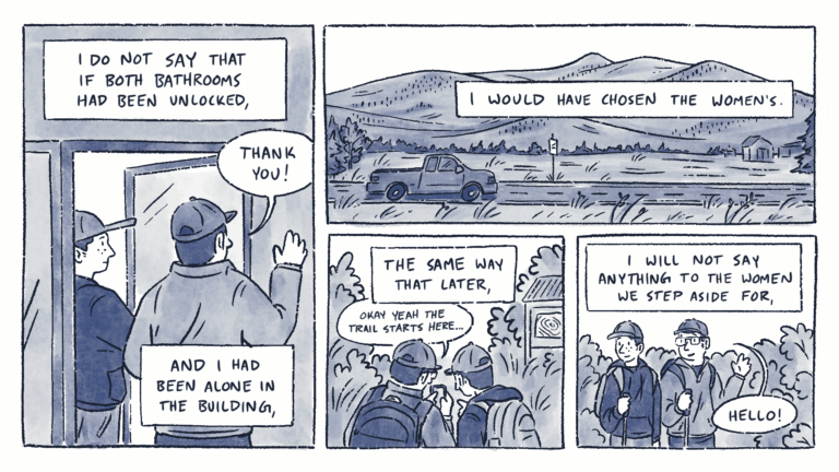 Page 3 of a 6 page comic with black linear and blue watercolor wash. Al and Lane leave the restaurant. Lane waves and says, “Thank you!” The caption reads, “I do not say that if both bathrooms had been unlocked, and I had been alone in the building,”. In panel 2, a pickup truck drives down a country road beneath the caption, “I would have chosen the women’s.” In panel 3, Al and Lane huddle over a phone at the trailhead. Lane says, “Okay yeah the trail starts here…” The caption reads, “The same way that later,”. The caption continues in the next panel, “I will not say anything to the women we step aside for,”. Below, Al and Lane step aside on the trail. Lane waves to someone off-panel and says, “Hello!”.