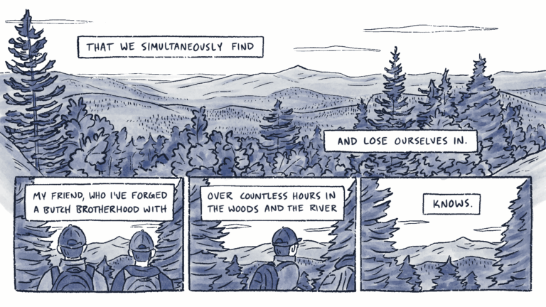 Page 6 of a 6 page comic with black linear and blue watercolor wash. The caption continues over a panoramic mountain view: “that we simultaneously find and lose ourselves in.” In the second panel, Al and Lane stand side-by-side, looking at the view. In the third, they both turn and begin to walk off panel. The caption reads, “My friend, who I’ve forged a butch brotherhood with over countless hours in the woods and the river”. The final panel contains just the view, and finishes the caption: “knows”.