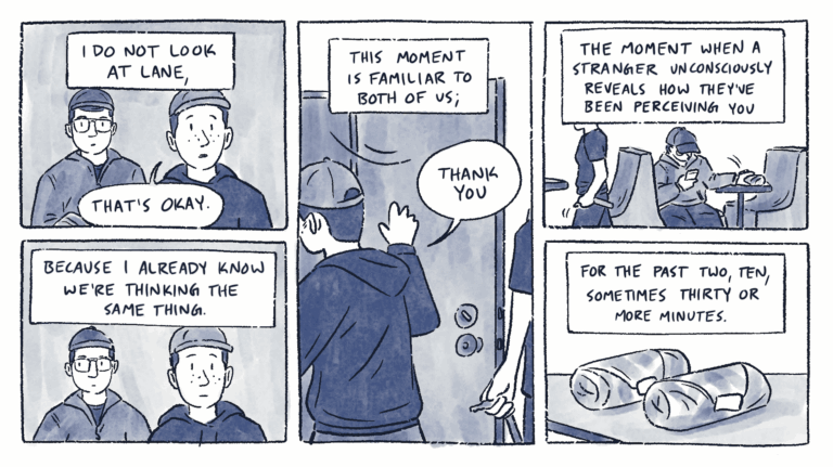 Page 2 of a 6 page comic with black linear and blue watercolor wash. Al and Lane both stand with neutral expressions. Al says, “That’s okay.” The caption reads, “I do not look at lane, because I already know we’re thinking the same thing.” Al enters the bathroom and says, “thank you.” The caption reads, “This moment is familiar to both of us;” The caption continues in the next 2 panels: “the moment when a stranger unconsciously reveals how they’ve been perceiving you for the past two, ten, sometimes thirty or more minutes.” Behind the caption, Lane sits down at a table and sets down two wrapped subs.